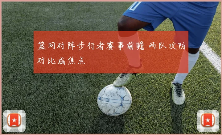 篮网对阵步行者赛事前瞻 两队攻防对比成焦点
