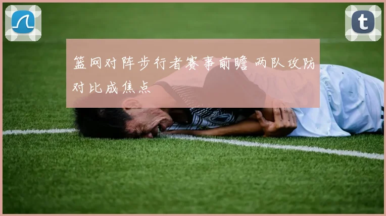 篮网对阵步行者赛事前瞻 两队攻防对比成焦点