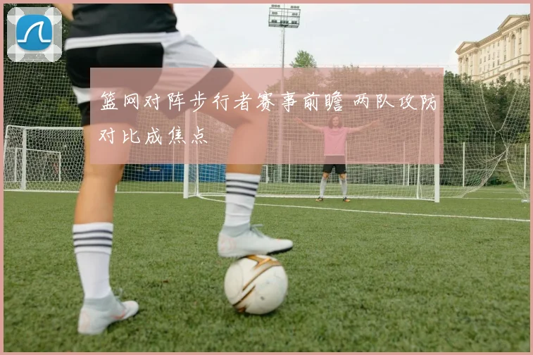 篮网对阵步行者赛事前瞻 两队攻防对比成焦点