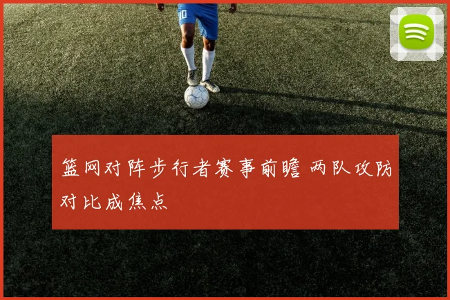篮网对阵步行者赛事前瞻 两队攻防对比成焦点