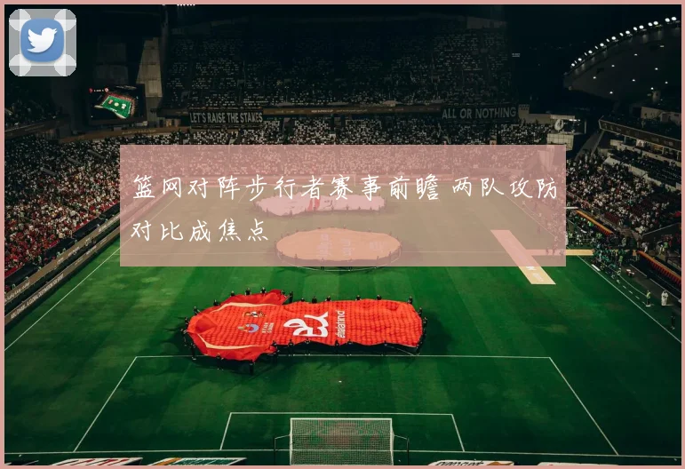 篮网对阵步行者赛事前瞻 两队攻防对比成焦点