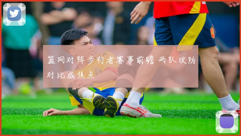 篮网对阵步行者赛事前瞻 两队攻防对比成焦点