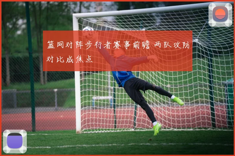 篮网对阵步行者赛事前瞻 两队攻防对比成焦点