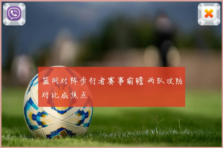 篮网对阵步行者赛事前瞻 两队攻防对比成焦点