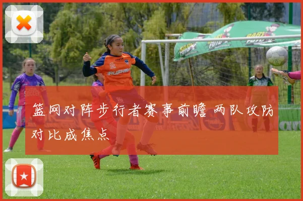 篮网对阵步行者赛事前瞻 两队攻防对比成焦点