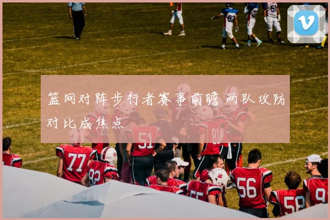 篮网对阵步行者赛事前瞻 两队攻防对比成焦点