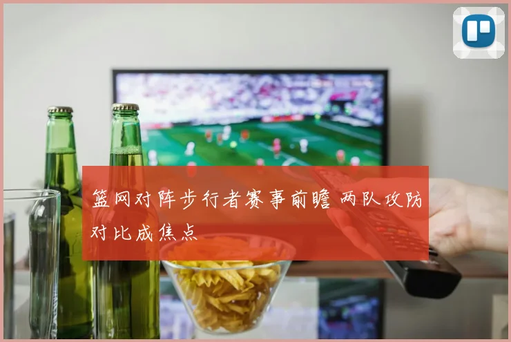 篮网对阵步行者赛事前瞻 两队攻防对比成焦点