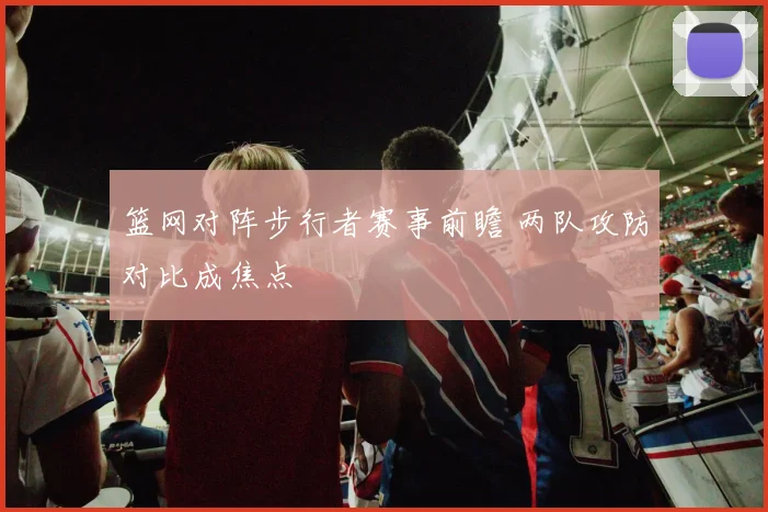 篮网对阵步行者赛事前瞻 两队攻防对比成焦点