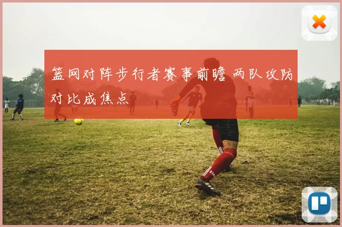 篮网对阵步行者赛事前瞻 两队攻防对比成焦点