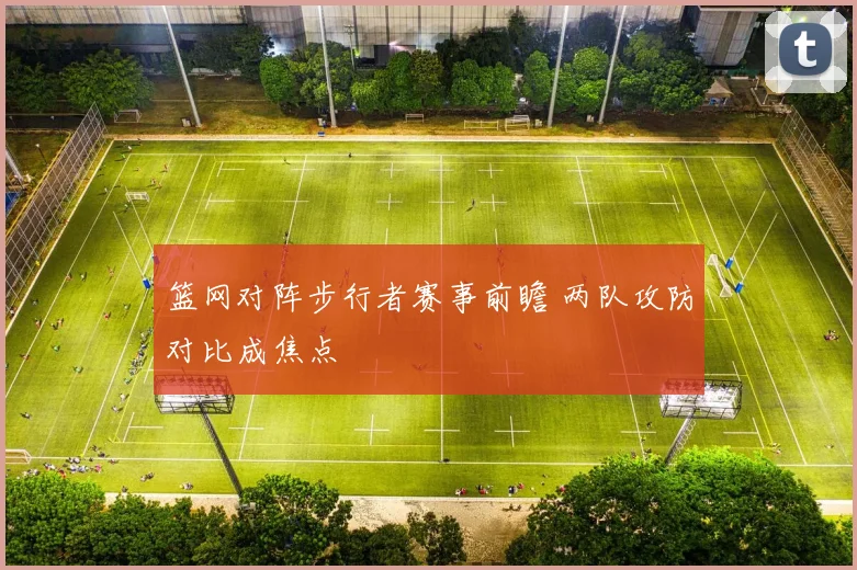 篮网对阵步行者赛事前瞻 两队攻防对比成焦点