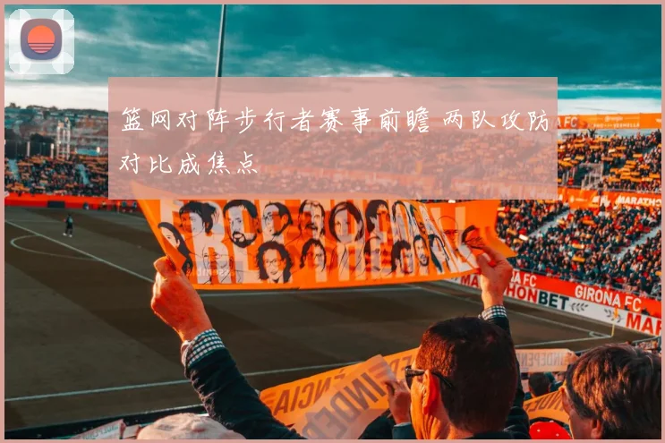 篮网对阵步行者赛事前瞻 两队攻防对比成焦点