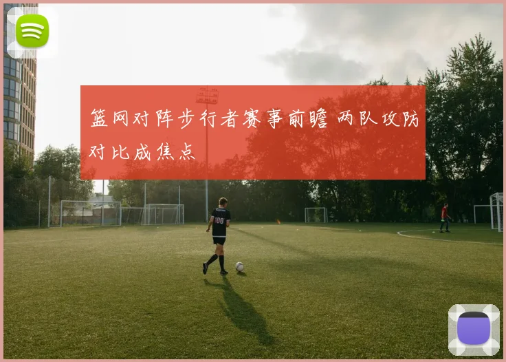 篮网对阵步行者赛事前瞻 两队攻防对比成焦点
