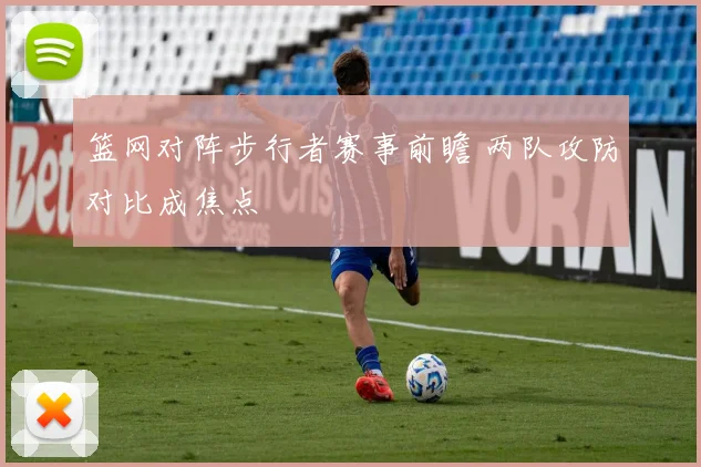 篮网对阵步行者赛事前瞻 两队攻防对比成焦点