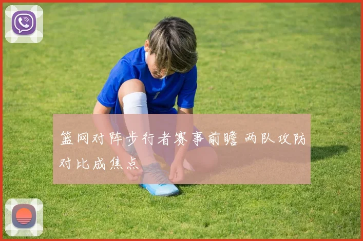 篮网对阵步行者赛事前瞻 两队攻防对比成焦点