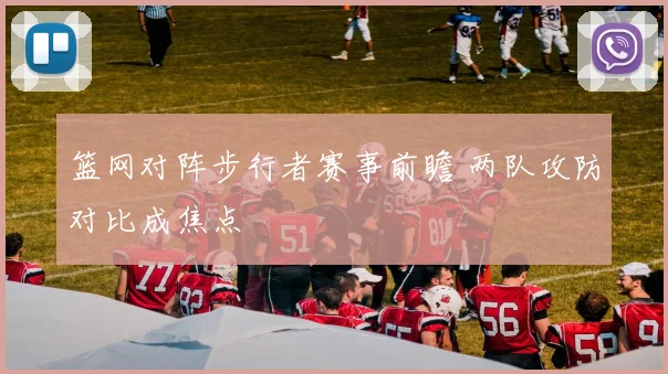 篮网对阵步行者赛事前瞻 两队攻防对比成焦点