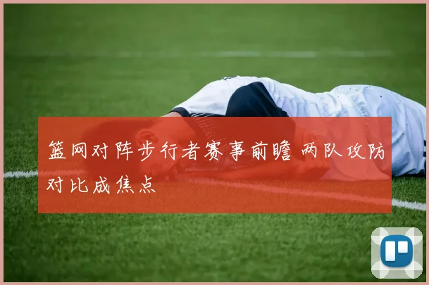 篮网对阵步行者赛事前瞻 两队攻防对比成焦点
