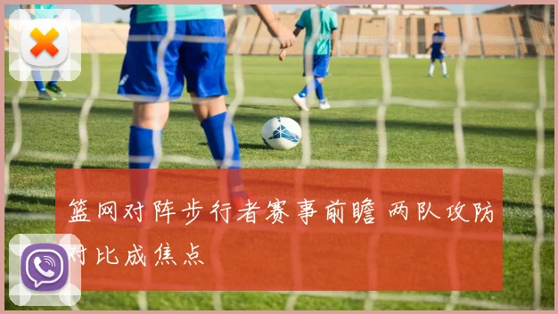 篮网对阵步行者赛事前瞻 两队攻防对比成焦点