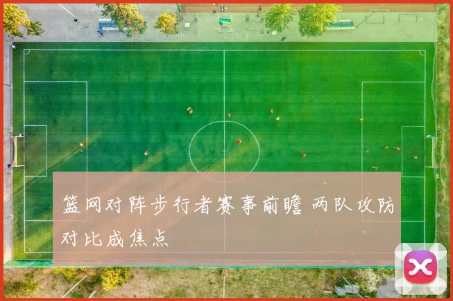 篮网对阵步行者赛事前瞻 两队攻防对比成焦点