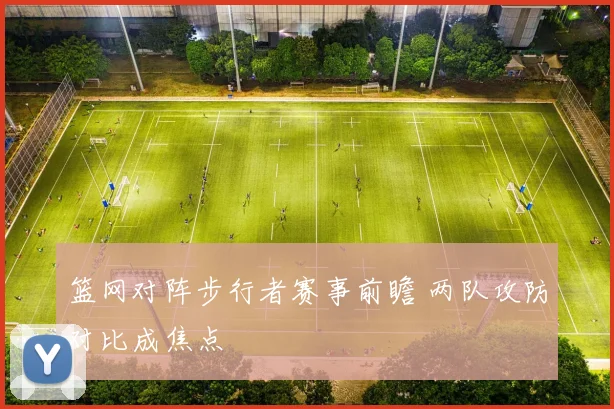 篮网对阵步行者赛事前瞻 两队攻防对比成焦点