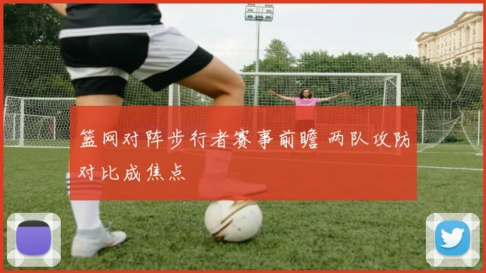 篮网对阵步行者赛事前瞻 两队攻防对比成焦点