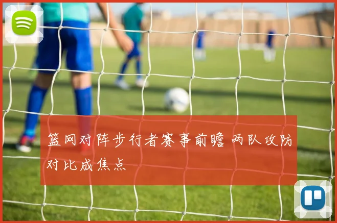 篮网对阵步行者赛事前瞻 两队攻防对比成焦点