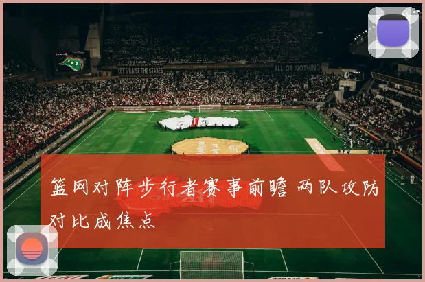 篮网对阵步行者赛事前瞻 两队攻防对比成焦点