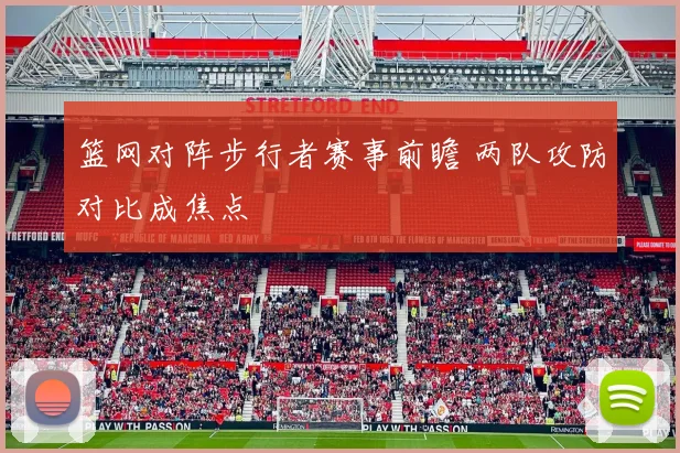 篮网对阵步行者赛事前瞻 两队攻防对比成焦点