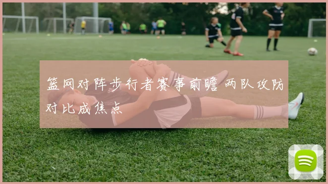 篮网对阵步行者赛事前瞻 两队攻防对比成焦点
