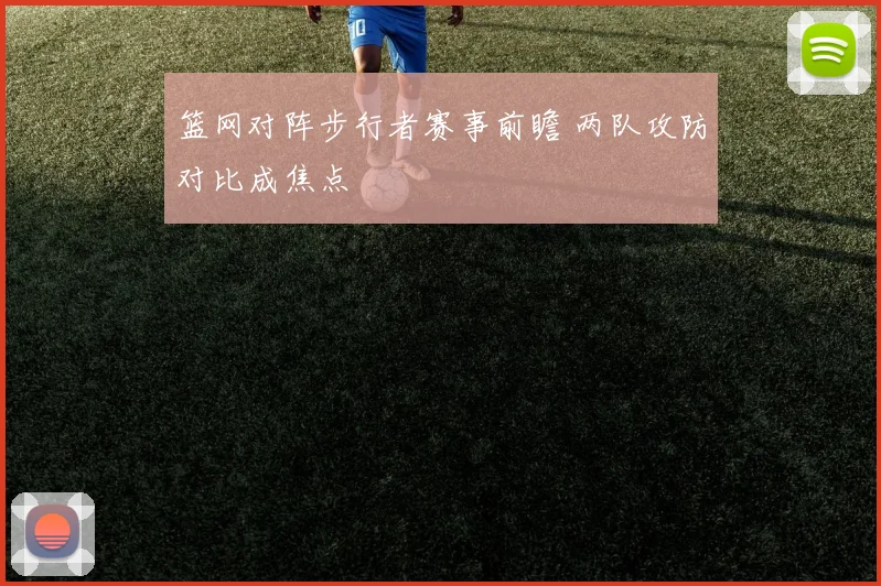 篮网对阵步行者赛事前瞻 两队攻防对比成焦点
