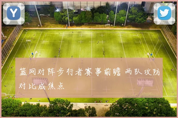 篮网对阵步行者赛事前瞻 两队攻防对比成焦点
