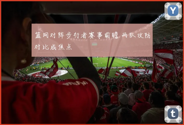 篮网对阵步行者赛事前瞻 两队攻防对比成焦点