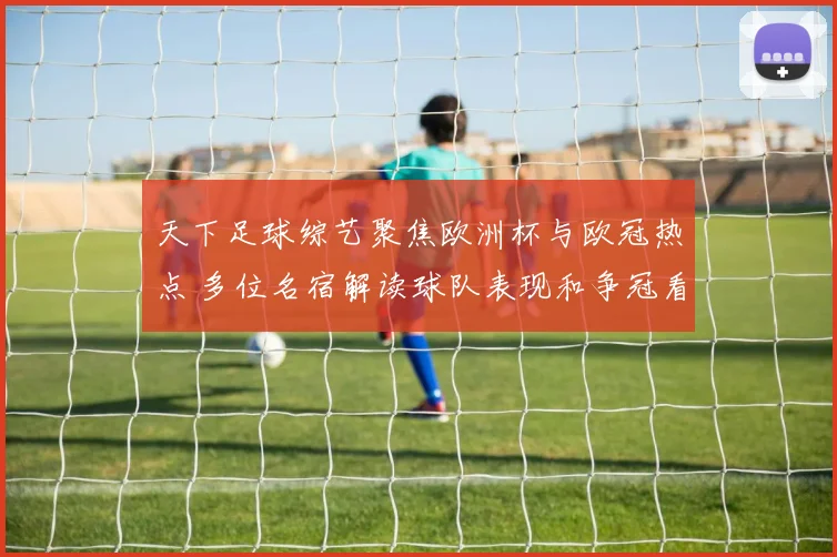 天下足球综艺聚焦欧洲杯与欧冠热点 多位名宿解读球队表现和争冠看点