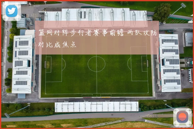 篮网对阵步行者赛事前瞻 两队攻防对比成焦点