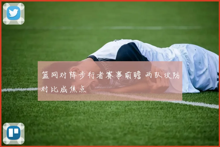 篮网对阵步行者赛事前瞻 两队攻防对比成焦点