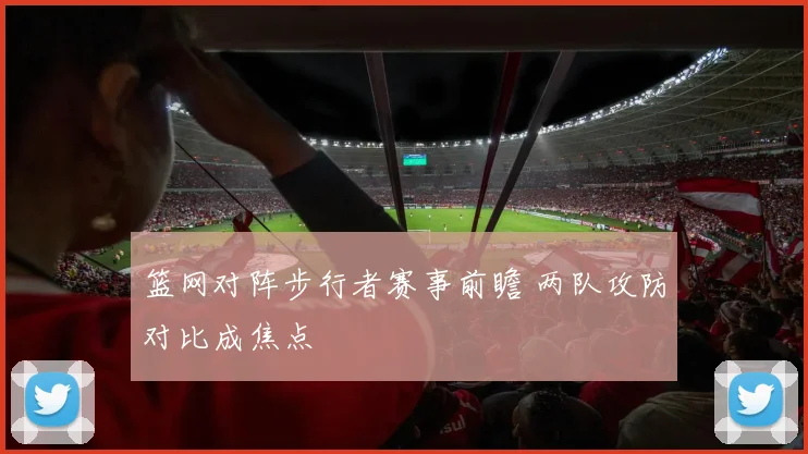 篮网对阵步行者赛事前瞻 两队攻防对比成焦点