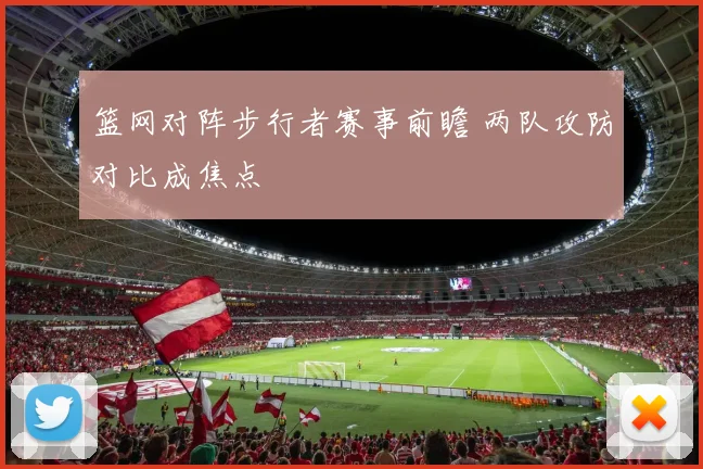 篮网对阵步行者赛事前瞻 两队攻防对比成焦点