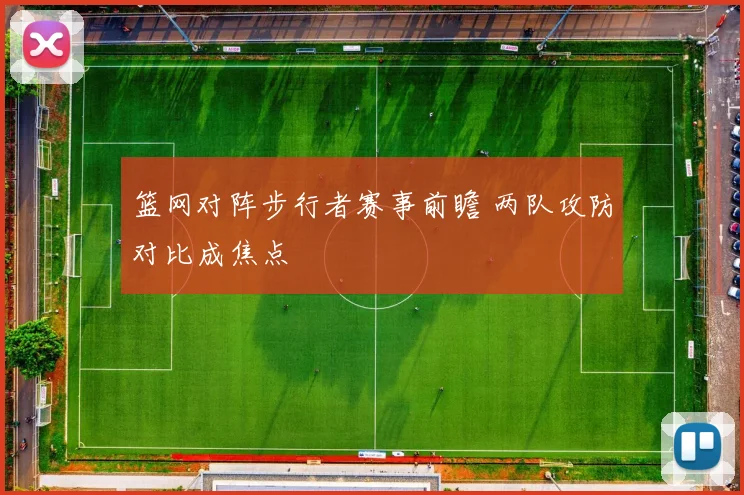 篮网对阵步行者赛事前瞻 两队攻防对比成焦点