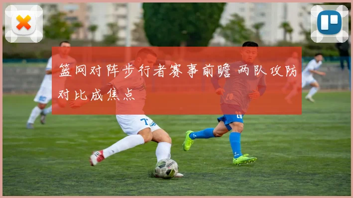 篮网对阵步行者赛事前瞻 两队攻防对比成焦点