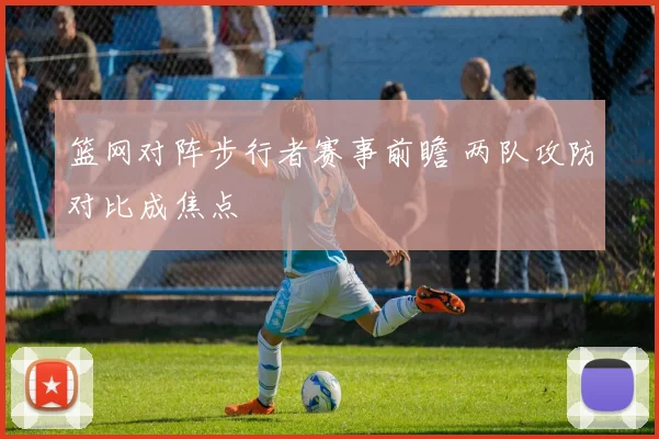 篮网对阵步行者赛事前瞻 两队攻防对比成焦点