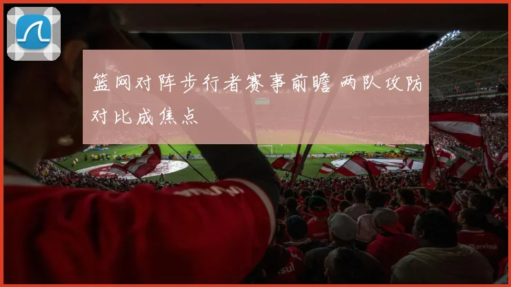 篮网对阵步行者赛事前瞻 两队攻防对比成焦点