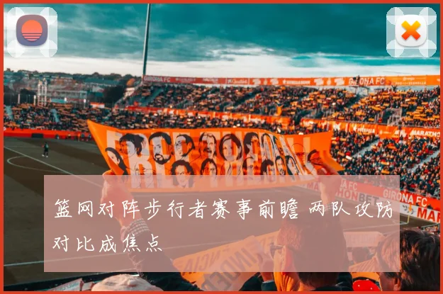 篮网对阵步行者赛事前瞻 两队攻防对比成焦点