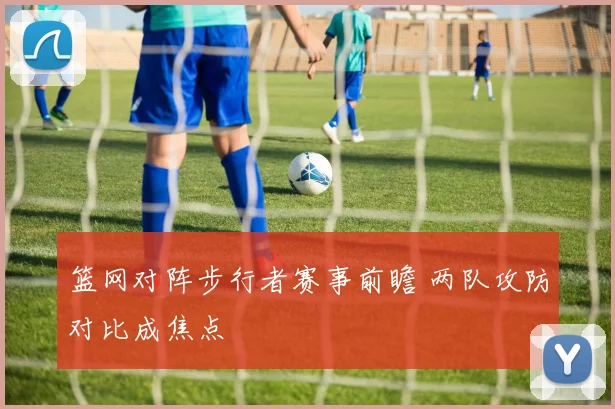 篮网对阵步行者赛事前瞻 两队攻防对比成焦点