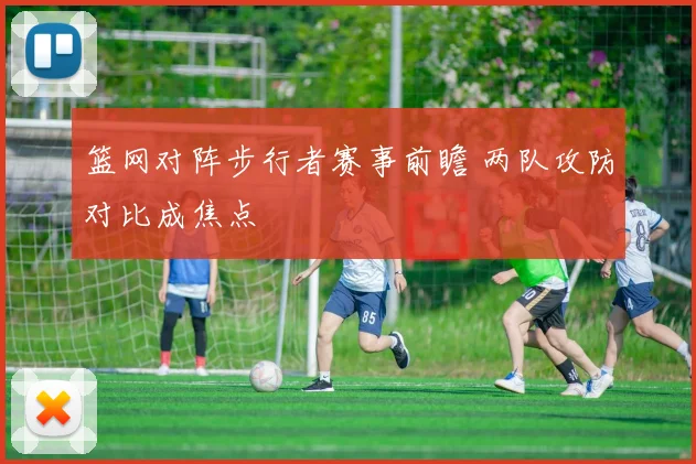 篮网对阵步行者赛事前瞻 两队攻防对比成焦点