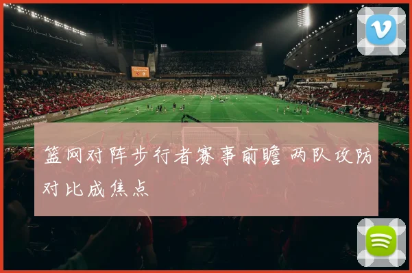 篮网对阵步行者赛事前瞻 两队攻防对比成焦点
