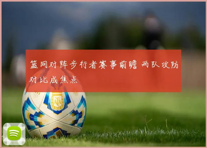 篮网对阵步行者赛事前瞻 两队攻防对比成焦点