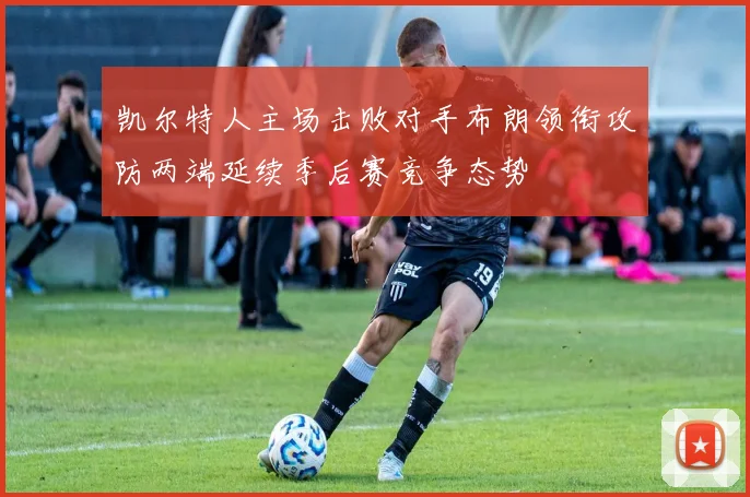凯尔特人主场击败对手布朗领衔攻防两端延续季后赛竞争态势