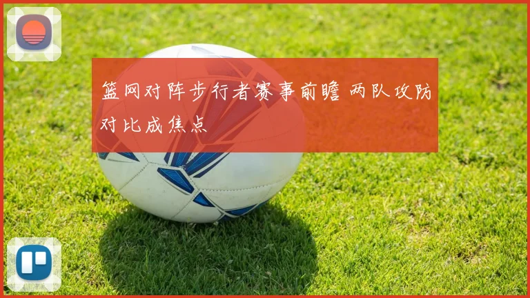 篮网对阵步行者赛事前瞻 两队攻防对比成焦点