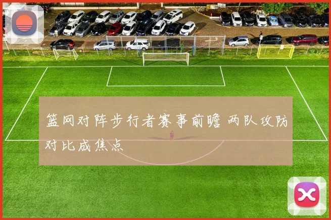 篮网对阵步行者赛事前瞻 两队攻防对比成焦点