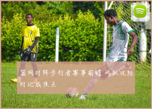 篮网对阵步行者赛事前瞻 两队攻防对比成焦点