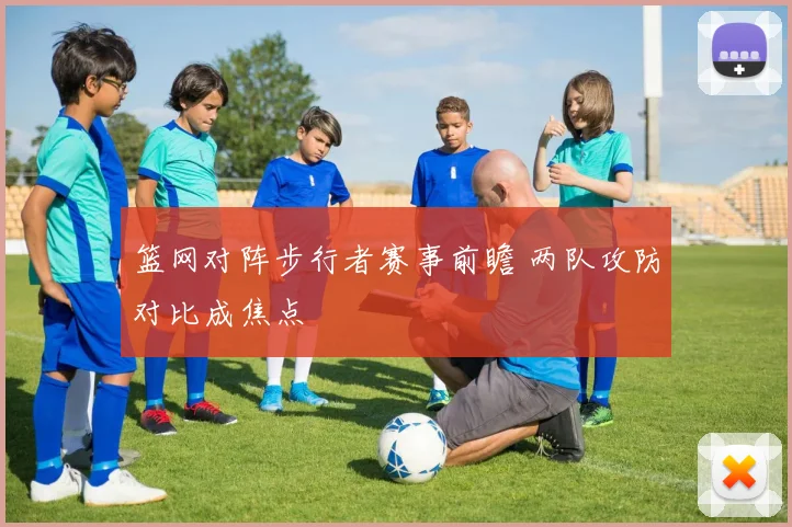 篮网对阵步行者赛事前瞻 两队攻防对比成焦点